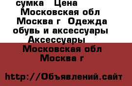 сумка › Цена ­ 7 000 - Московская обл., Москва г. Одежда, обувь и аксессуары » Аксессуары   . Московская обл.,Москва г.